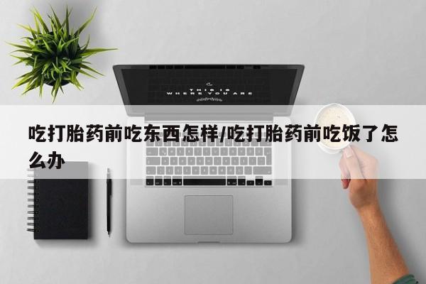 流产药网上专门卖店联系微信吃打胎药前吃东西怎样/吃打胎药前吃饭了怎么办