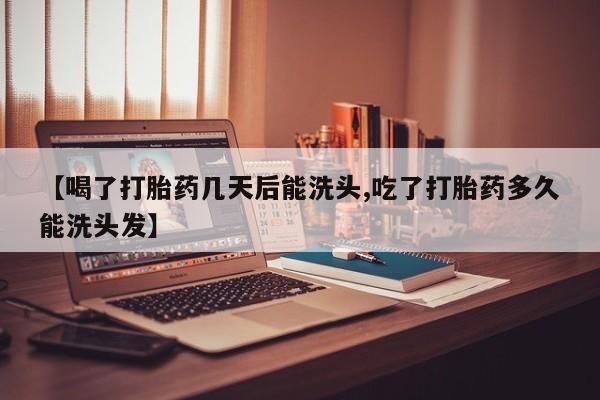 流产药网上专门卖店联系微信【喝了打胎药几天后能洗头,吃了打胎药多久能洗头发】