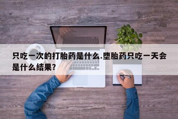 流产药网上专门卖店联系微信只吃一次的打胎药是什么.堕胎药只吃一天会是什么结果？