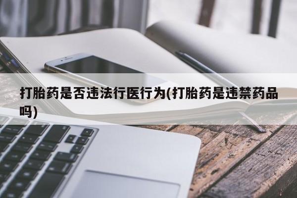 流产药网上专门卖店联系微信打胎药是否违法行医行为(打胎药是违禁药品吗)