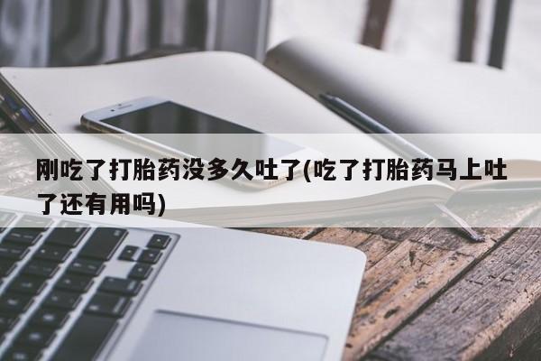 流产药网上专门卖店联系微信刚吃了打胎药没多久吐了(吃了打胎药马上吐了还有用吗)