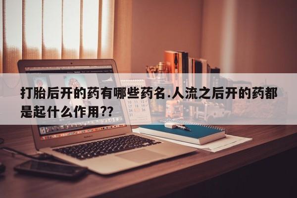 流产药网上专门卖店联系微信打胎后开的药有哪些药名.人流之后开的药都是起什么作用?？