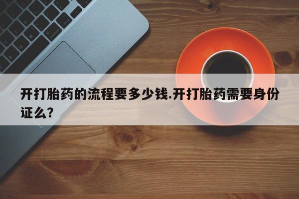 流产药网上专门卖店联系微信开打胎药的流程要多少钱.开打胎药需要身份证么？