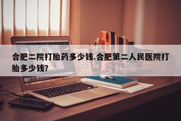 流产药网上专门卖店联系微信合肥二院打胎药多少钱.合肥第二人民医院打胎多少钱？