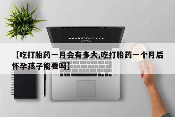 流产药网上专门卖店联系微信【吃打胎药一月会有多大,吃打胎药一个月后怀孕孩子能要吗】