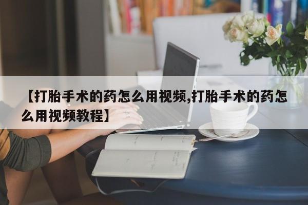 流产药网上专门卖店联系微信【打胎手术的药怎么用视频,打胎手术的药怎么用视频教程】