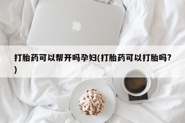 流产药网上专门卖店联系微信打胎药可以帮开吗孕妇(打胎药可以打胎吗?)