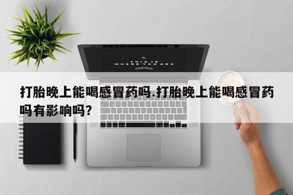 流产药网上专门卖店联系微信打胎晚上能喝感冒药吗.打胎晚上能喝感冒药吗有影响吗？