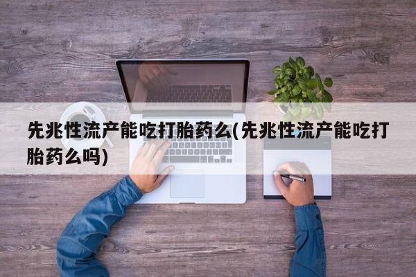 流产药网上专门卖店联系微信先兆性流产能吃打胎药么(先兆性流产能吃打胎药么吗)