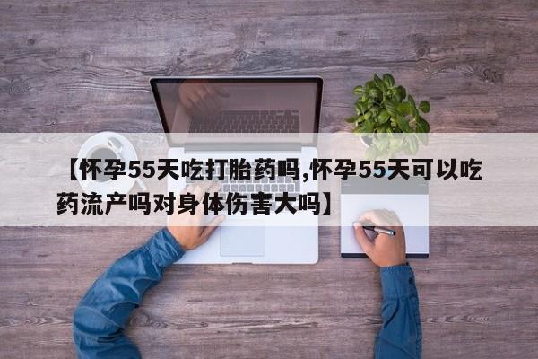流产药网上专门卖店联系微信【怀孕55天吃打胎药吗,怀孕55天可以吃药流产吗对身体伤害大吗】