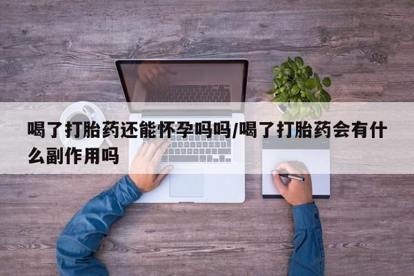 流产药网上专门卖店联系微信喝了打胎药还能怀孕吗吗/喝了打胎药会有什么副作用吗