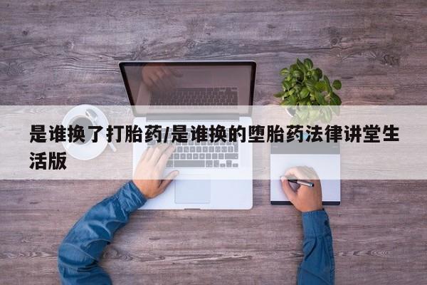 流产药网上专门卖店联系微信是谁换了打胎药/是谁换的堕胎药法律讲堂生活版