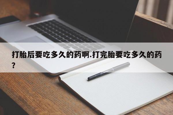 流产药网上专门卖店联系微信打胎后要吃多久的药啊.打完胎要吃多久的药？