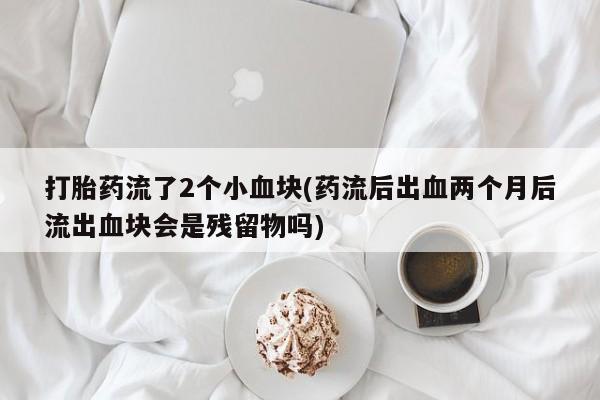 流产药网上专门卖店联系微信打胎药流了2个小血块(药流后出血两个月后流出血块会是残留物吗)