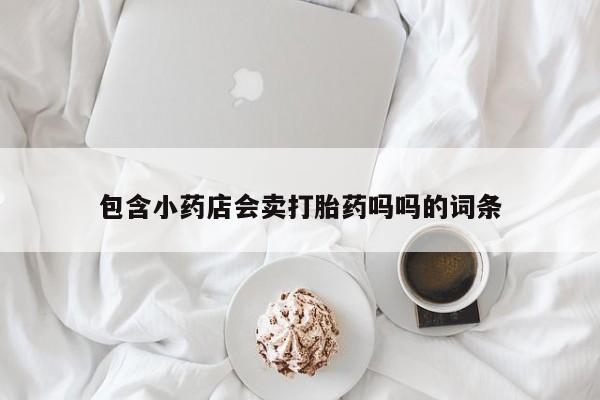 流产药网上专门卖店联系微信包含小药店会卖打胎药吗吗的词条