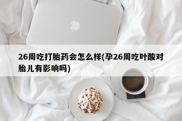 流产药网上专门卖店联系微信26周吃打胎药会怎么样(孕26周吃叶酸对胎儿有影响吗)