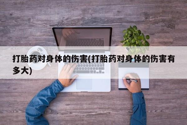 流产药网上专门卖店联系微信打胎药对身体的伤害(打胎药对身体的伤害有多大)