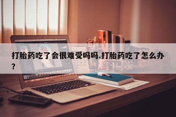 流产药网上专门卖店联系微信打胎药吃了会很难受吗吗.打胎药吃了怎么办？