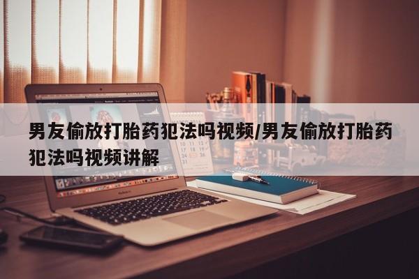 流产药网上专门卖店联系微信男友偷放打胎药犯法吗视频/男友偷放打胎药犯法吗视频讲解
