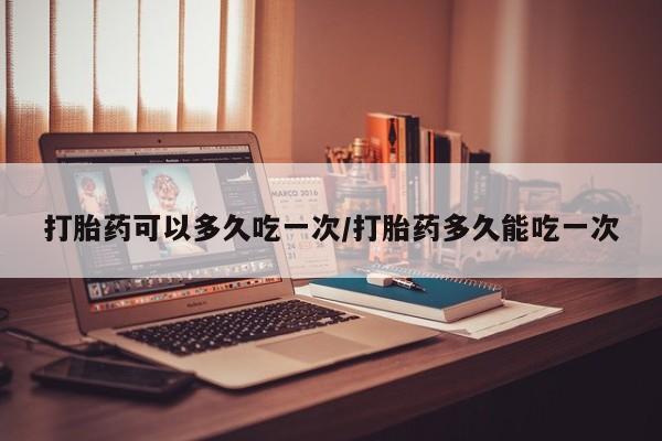 流产药网上专门卖店联系微信打胎药可以多久吃一次/打胎药多久能吃一次