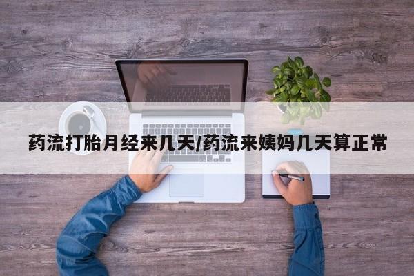 流产药网上专门卖店联系微信药流打胎月经来几天/药流来姨妈几天算正常