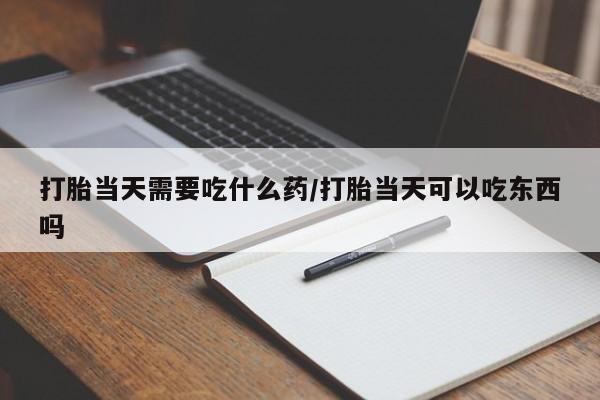 流产药网上专门卖店联系微信打胎当天需要吃什么药/打胎当天可以吃东西吗