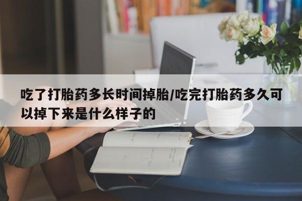 流产药网上专门卖店联系微信吃了打胎药多长时间掉胎/吃完打胎药多久可以掉下来是什么样子的