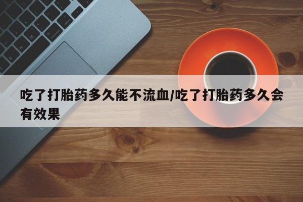 流产药网上专门卖店联系微信吃了打胎药多久能不流血/吃了打胎药多久会有效果
