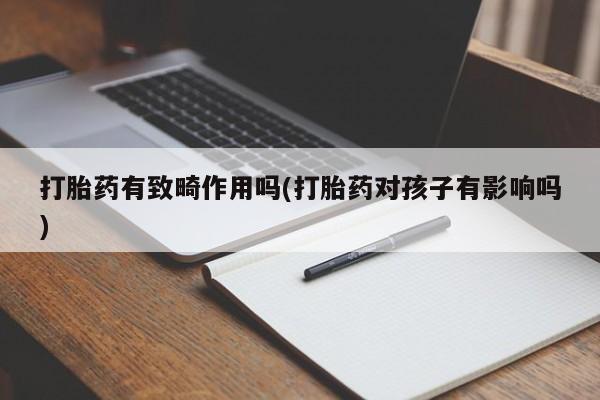 流产药网上专门卖店联系微信打胎药有致畸作用吗(打胎药对孩子有影响吗)