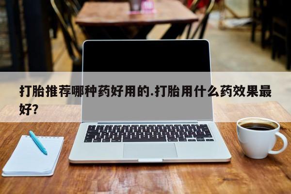 流产药网上专门卖店联系微信打胎推荐哪种药好用的.打胎用什么药效果最好？