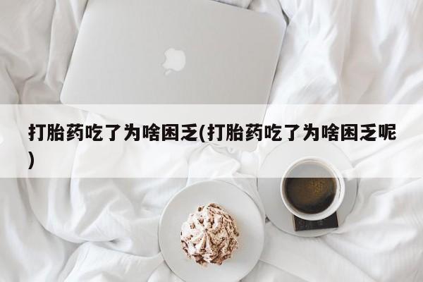 流产药网上专门卖店联系微信打胎药吃了为啥困乏(打胎药吃了为啥困乏呢)