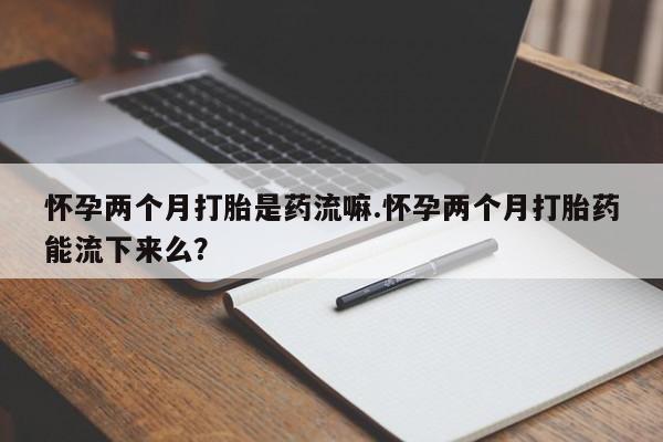 流产药网上专门卖店联系微信怀孕两个月打胎是药流嘛.怀孕两个月打胎药能流下来么？