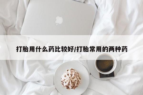 流产药网上专门卖店联系微信打胎用什么药比较好/打胎常用的两种药