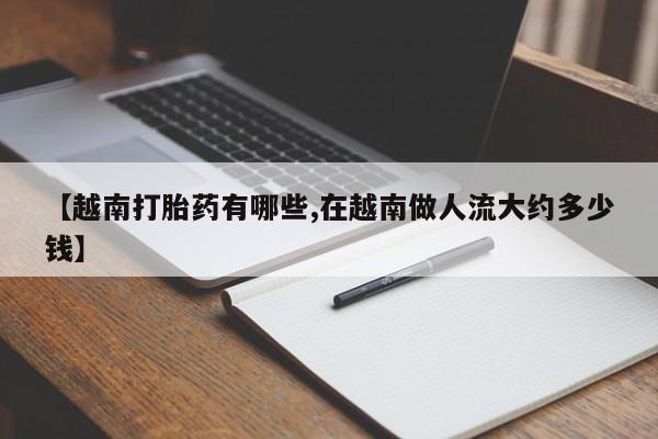 流产药网上专门卖店联系微信【越南打胎药有哪些,在越南做人流大约多少钱】