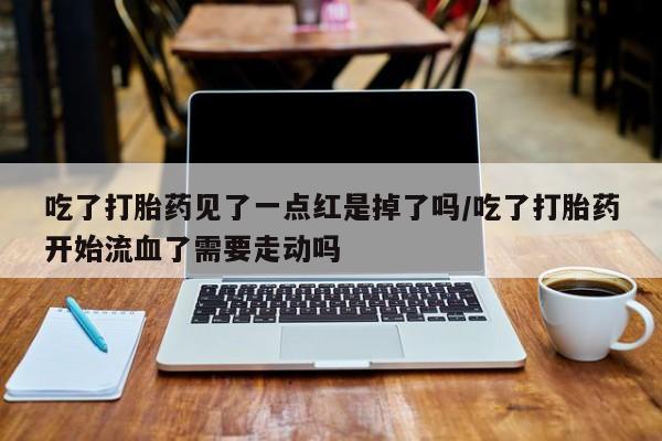流产药网上专门卖店联系微信吃了打胎药见了一点红是掉了吗/吃了打胎药开始流血了需要走动吗