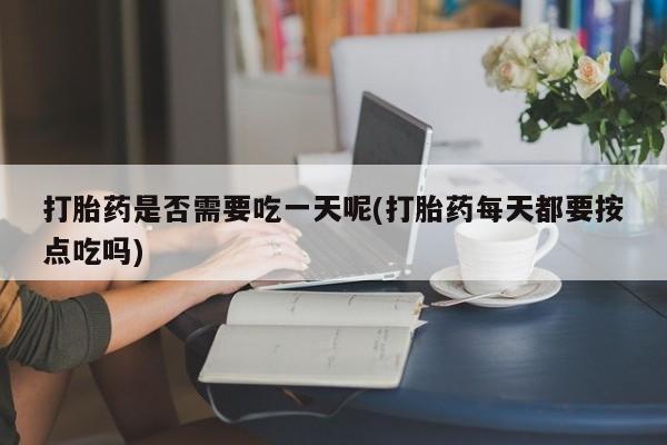 流产药网上专门卖店联系微信打胎药是否需要吃一天呢(打胎药每天都要按点吃吗)