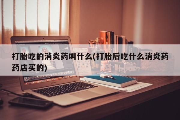 流产药网上专门卖店联系微信打胎吃的消炎药叫什么(打胎后吃什么消炎药药店买的)