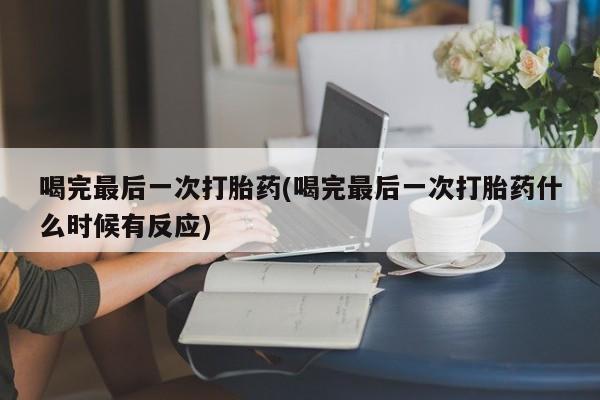 流产药网上专门卖店联系微信喝完最后一次打胎药(喝完最后一次打胎药什么时候有反应)
