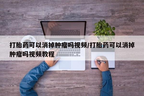 流产药网上专门卖店联系微信打胎药可以消掉肿瘤吗视频/打胎药可以消掉肿瘤吗视频教程