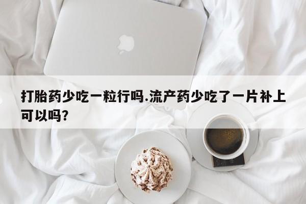 流产药网上专门卖店联系微信打胎药少吃一粒行吗.流产药少吃了一片补上可以吗？