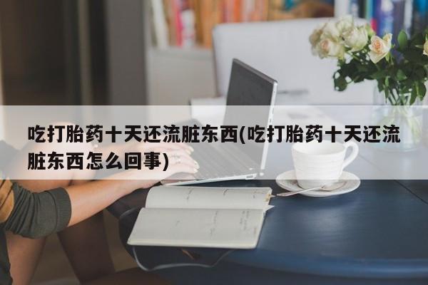 流产药网上专门卖店联系微信吃打胎药十天还流脏东西(吃打胎药十天还流脏东西怎么回事)