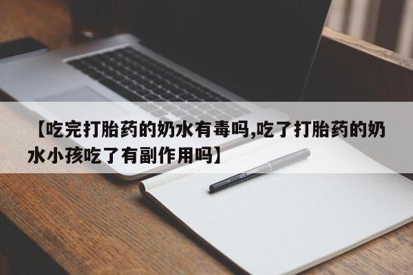流产药网上专门卖店联系微信【吃完打胎药的奶水有毒吗,吃了打胎药的奶水小孩吃了有副作用吗】