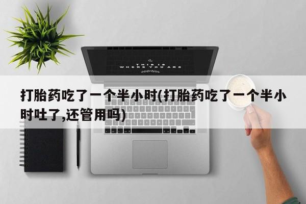 流产药网上专门卖店联系微信打胎药吃了一个半小时(打胎药吃了一个半小时吐了,还管用吗)
