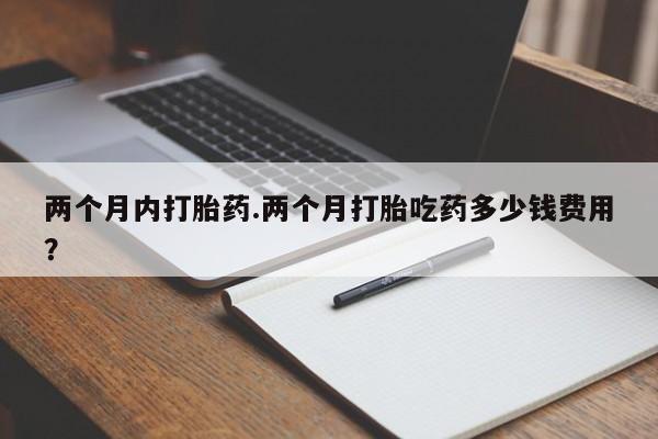 流产药网上专门卖店联系微信两个月内打胎药.两个月打胎吃药多少钱费用？