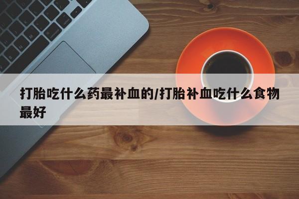 流产药网上专门卖店联系微信打胎吃什么药最补血的/打胎补血吃什么食物最好