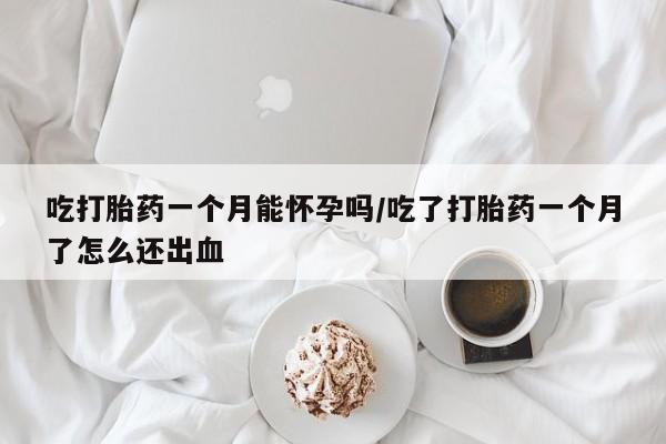 流产药网上专门卖店联系微信吃打胎药一个月能怀孕吗/吃了打胎药一个月了怎么还出血